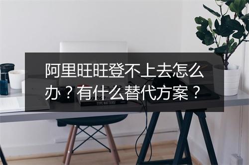 阿里旺旺登不上去怎么办？有什么替代方案？