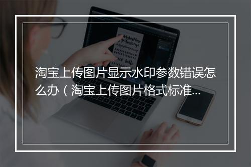 淘宝上传图片显示水印参数错误怎么办（淘宝上传图片格式标准）