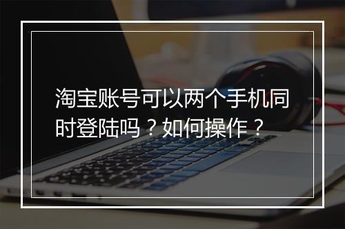淘宝账号可以两个手机同时登陆吗？如何操作？