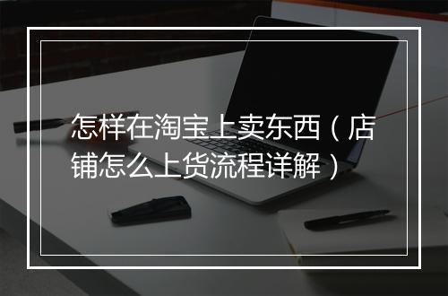 怎样在淘宝上卖东西（店铺怎么上货流程详解）