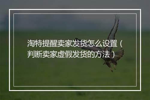 淘特提醒卖家发货怎么设置（判断卖家虚假发货的方法）