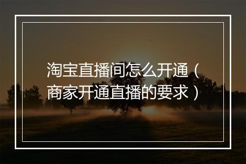 淘宝直播间怎么开通（商家开通直播的要求）