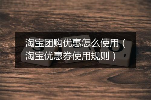 淘宝团购优惠怎么使用（淘宝优惠券使用规则）
