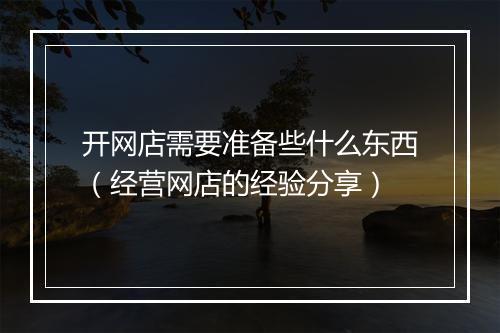 开网店需要准备些什么东西（经营网店的经验分享）