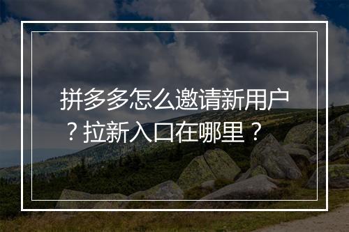 拼多多怎么邀请新用户？拉新入口在哪里？