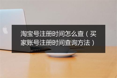 淘宝号注册时间怎么查（买家账号注册时间查询方法）