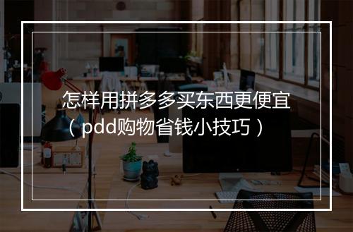 怎样用拼多多买东西更便宜（pdd购物省钱小技巧）