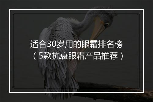 适合30岁用的眼霜排名榜（5款抗衰眼霜产品推荐）