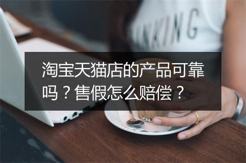淘宝天猫店的产品可靠吗？售假怎么赔偿？
