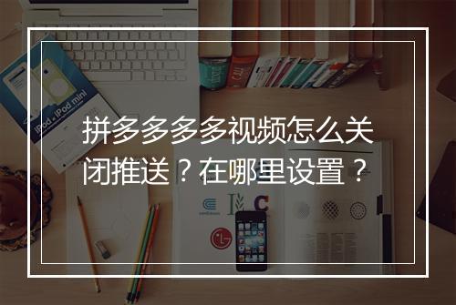拼多多多多视频怎么关闭推送？在哪里设置？