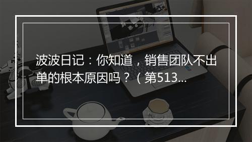 波波日记：你知道，销售团队不出单的根本原因吗？（第513天）