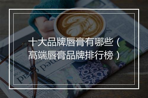 十大品牌唇膏有哪些（高端唇膏品牌排行榜）