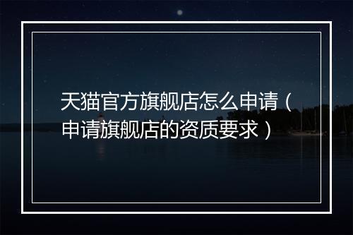 天猫官方旗舰店怎么申请（申请旗舰店的资质要求）