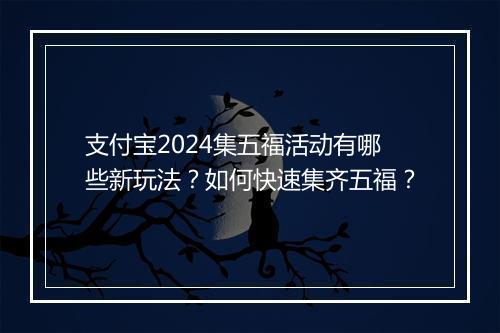 支付宝2024集五福活动有哪些新玩法？如何快速集齐五福？