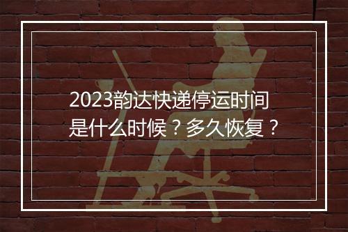 2023韵达快递停运时间是什么时候？多久恢复？