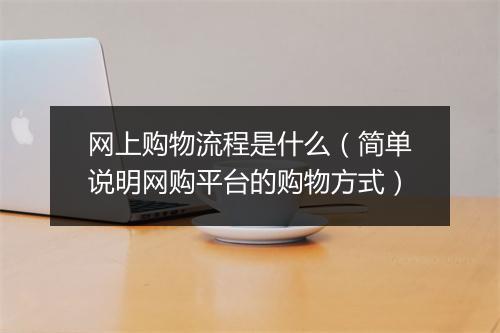 网上购物流程是什么（简单说明网购平台的购物方式）