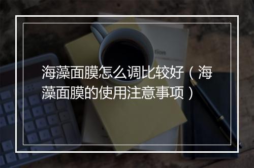 海藻面膜怎么调比较好（海藻面膜的使用注意事项）