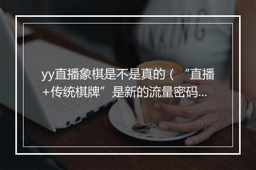 yy直播象棋是不是真的（“直播+传统棋牌”是新的流量密码）