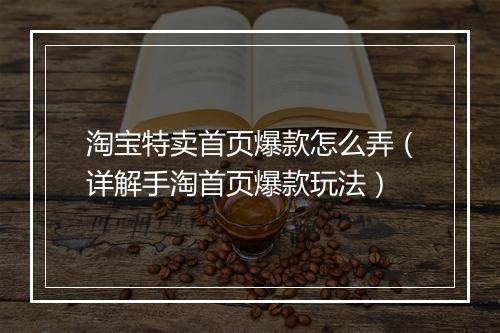 淘宝特卖首页爆款怎么弄（详解手淘首页爆款玩法）