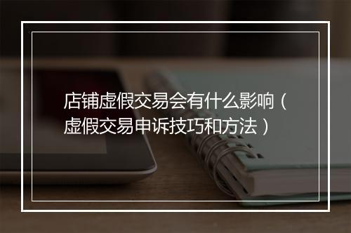 店铺虚假交易会有什么影响（虚假交易申诉技巧和方法）