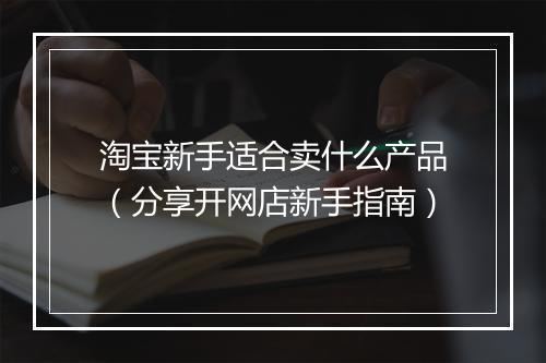 淘宝新手适合卖什么产品（分享开网店新手指南）