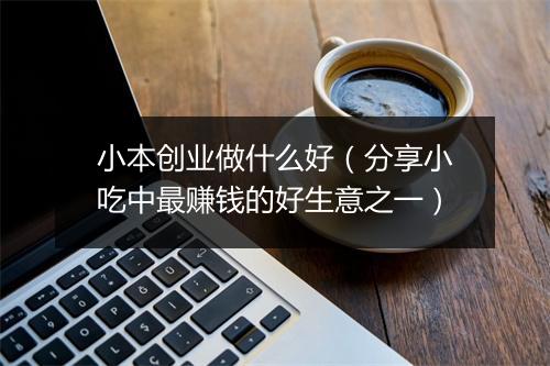 小本创业做什么好（分享小吃中最赚钱的好生意之一）