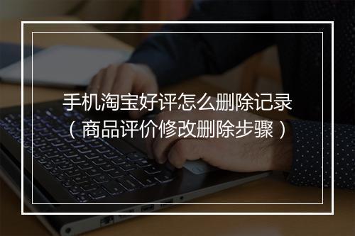 手机淘宝好评怎么删除记录（商品评价修改删除步骤）