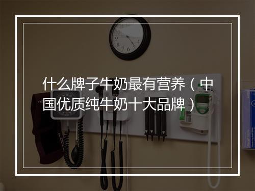 什么牌子牛奶最有营养（中国优质纯牛奶十大品牌）