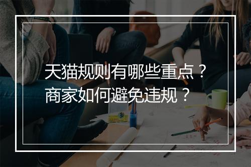 天猫规则有哪些重点？商家如何避免违规？