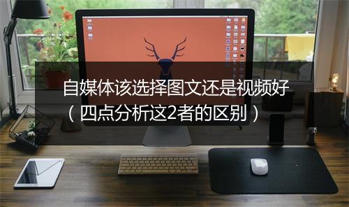 自媒体该选择图文还是视频好（四点分析这2者的区别）