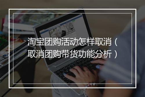 淘宝团购活动怎样取消（取消团购带货功能分析）