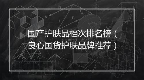 国产护肤品档次排名榜（良心国货护肤品牌推荐）