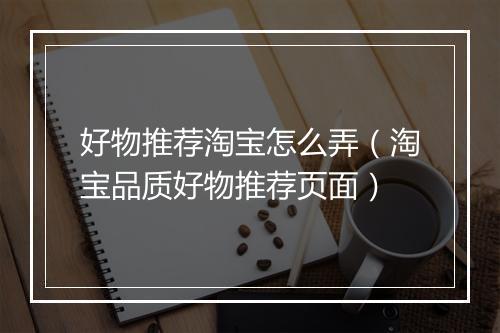好物推荐淘宝怎么弄（淘宝品质好物推荐页面）