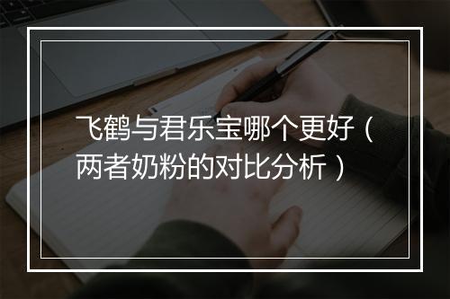 飞鹤与君乐宝哪个更好（两者奶粉的对比分析）