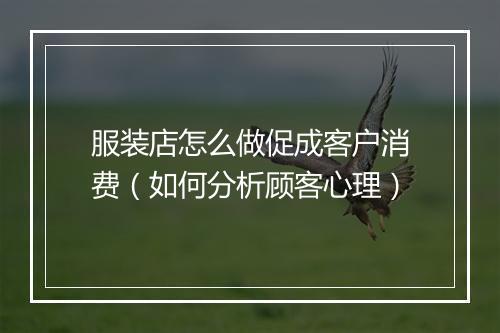 服装店怎么做促成客户消费（如何分析顾客心理）