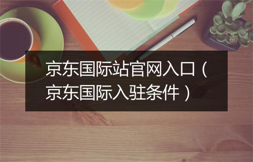 京东国际站官网入口（京东国际入驻条件）