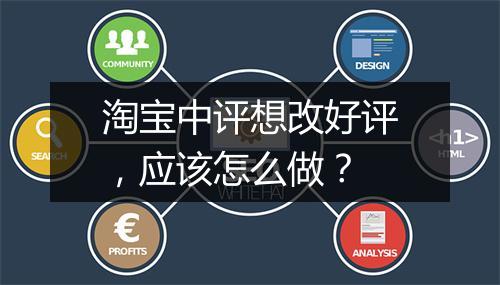 淘宝中评想改好评，应该怎么做？