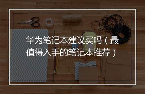 华为笔记本建议买吗（最值得入手的笔记本推荐）
