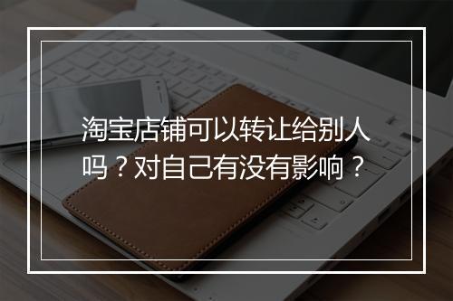 淘宝店铺可以转让给别人吗？对自己有没有影响？