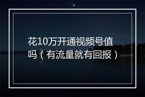 花10万开通视频号值吗（有流量就有回报）