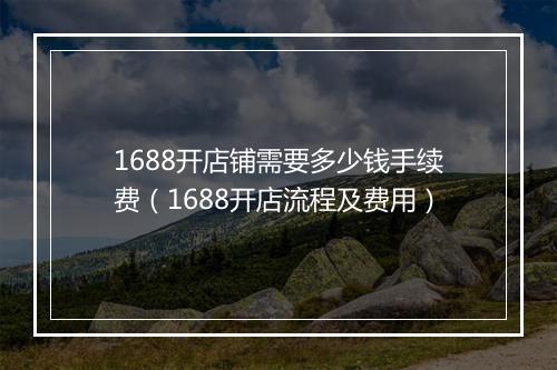 1688开店铺需要多少钱手续费（1688开店流程及费用）