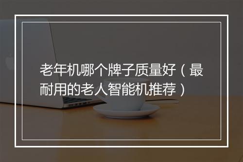 老年机哪个牌子质量好（最耐用的老人智能机推荐）
