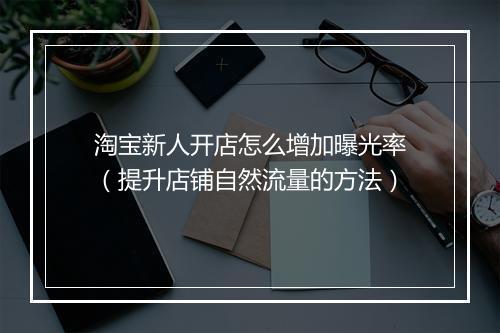 淘宝新人开店怎么增加曝光率（提升店铺自然流量的方法）