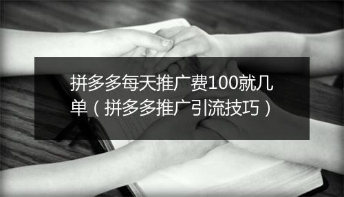 拼多多每天推广费100就几单（拼多多推广引流技巧）