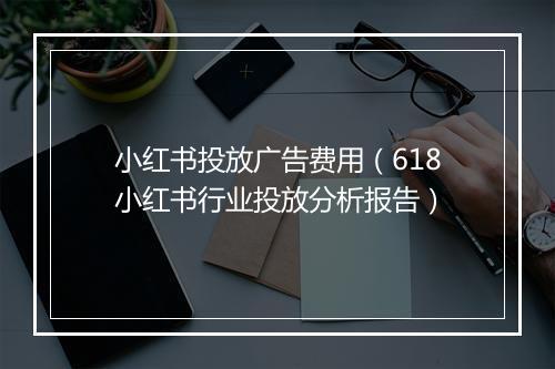 小红书投放广告费用（618小红书行业投放分析报告）