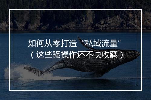 如何从零打造“私域流量”（这些骚操作还不快收藏）