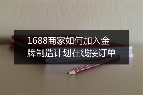 1688商家如何加入金牌制造计划在线接订单