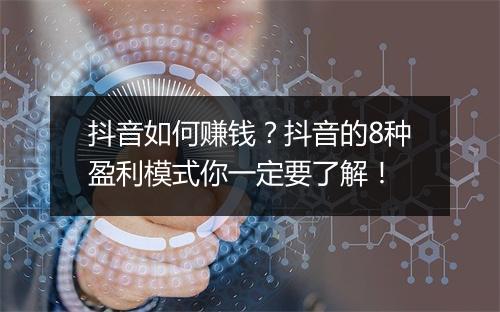 抖音如何赚钱？抖音的8种盈利模式你一定要了解！
