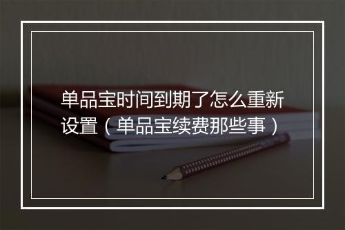 单品宝时间到期了怎么重新设置（单品宝续费那些事）