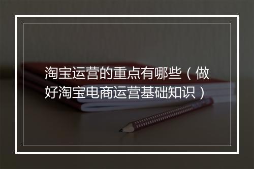 淘宝运营的重点有哪些（做好淘宝电商运营基础知识）